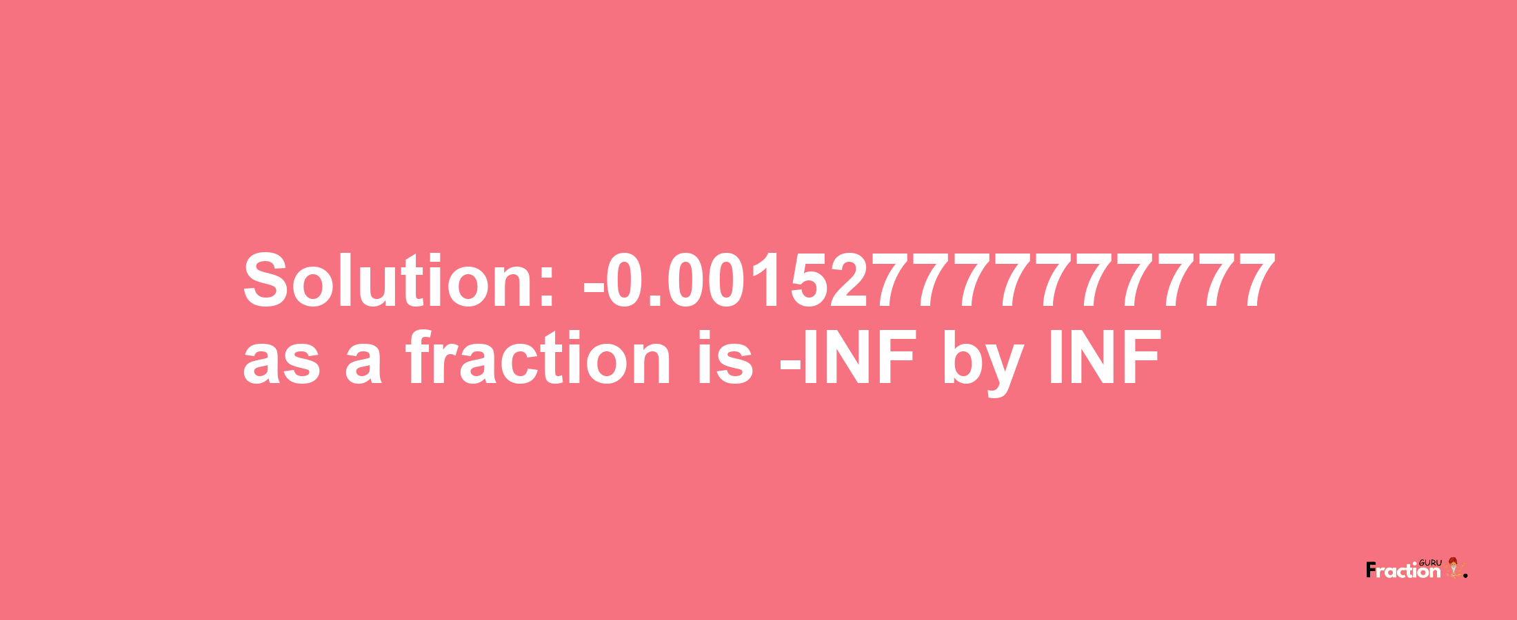 Solution:-0.001527777777777 as a fraction is -INF/INF